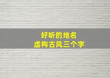 好听的地名 虚构古风三个字